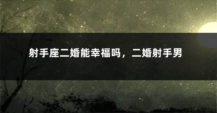 射手座二婚能幸福吗，二婚射手男