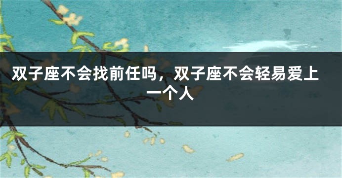 双子座不会找前任吗，双子座不会轻易爱上一个人