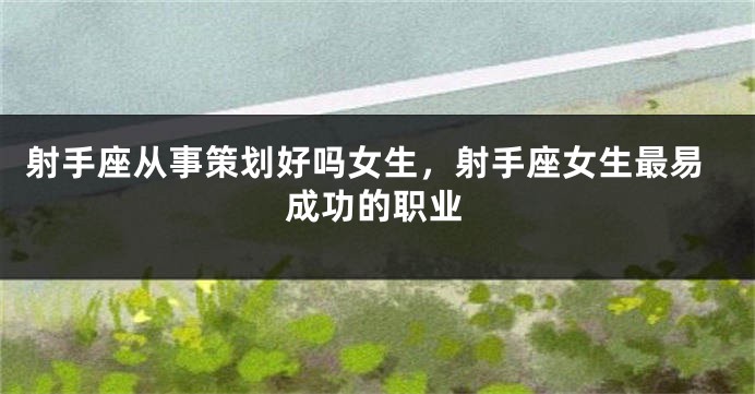 射手座从事策划好吗女生，射手座女生最易成功的职业