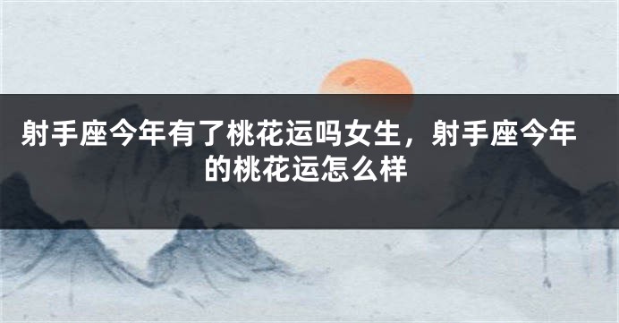 射手座今年有了桃花运吗女生，射手座今年的桃花运怎么样