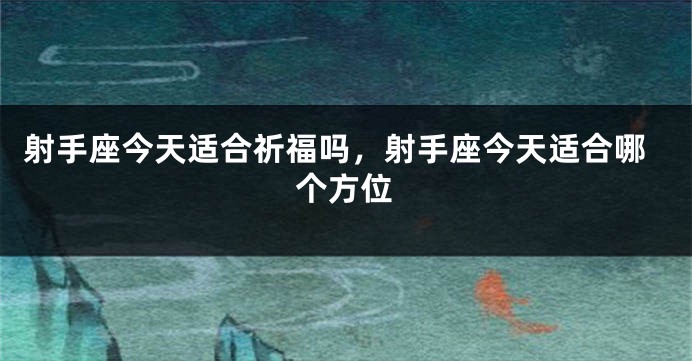 射手座今天适合祈福吗，射手座今天适合哪个方位