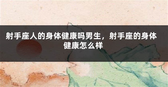 射手座人的身体健康吗男生，射手座的身体健康怎么样