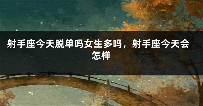 射手座今天脱单吗女生多吗，射手座今天会怎样