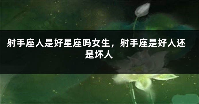 射手座人是好星座吗女生，射手座是好人还是坏人