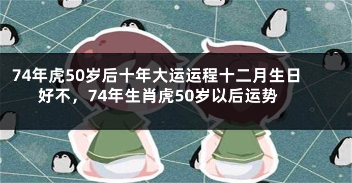 74年虎50岁后十年大运运程十二月生日好不，74年生肖虎50岁以后运势