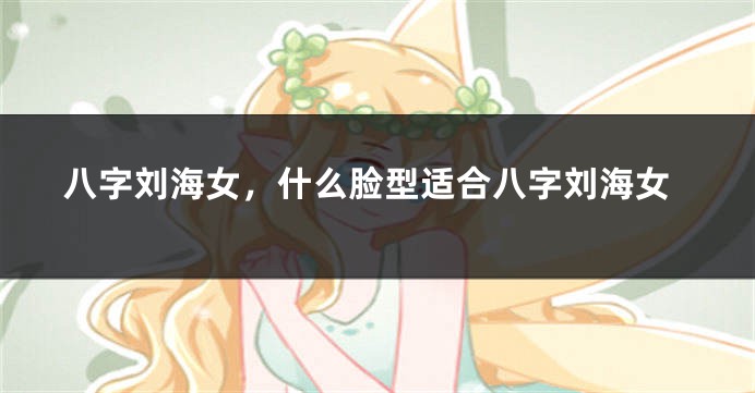 八字刘海女,什么脸型适合八字刘海女