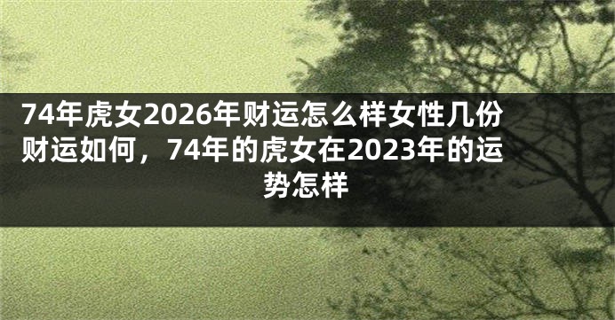74年虎女2026年财运怎么样女性几份财运如何,74年的虎女在2023年的运势怎样