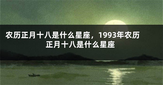 农历正月十八是什么星座,1993年农历正月十八是什么星座