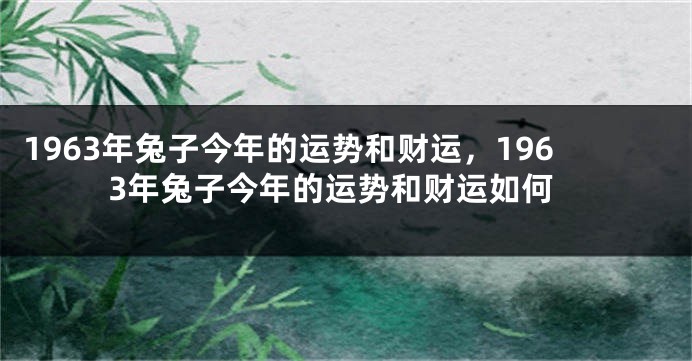 1963年兔子今年的运势和财运，1963年兔子今年的运势和财运如何