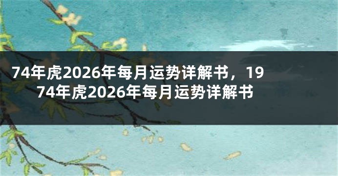74年虎2026年每月运势详解书,1974年虎2026年每月运势详解书