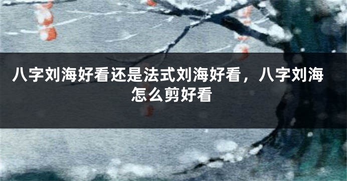 八字刘海好看还是法式刘海好看，八字刘海怎么剪好看