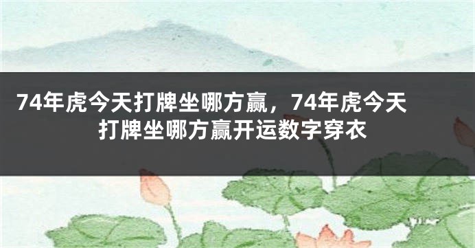 74年虎今天打牌坐哪方赢，74年虎今天打牌坐哪方赢开运数字穿衣