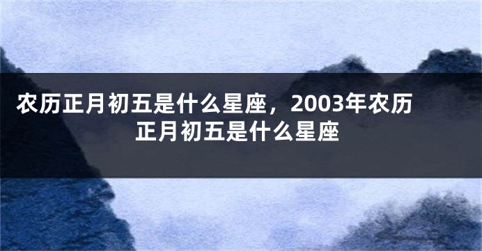 农历正月初五是什么星座，2003年农历正月初五是什么星座