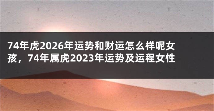 74年虎2026年运势和财运怎么样呢女孩，74年属虎2023年运势及运程女性