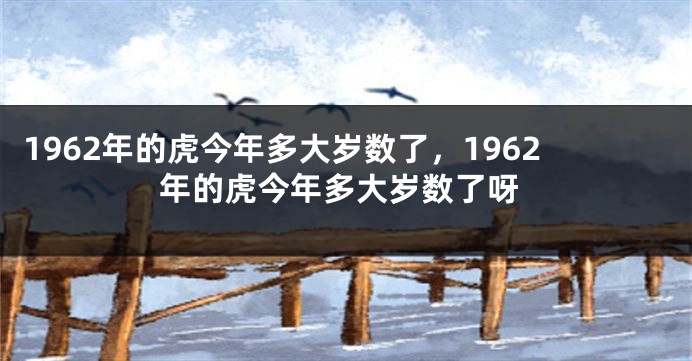 1962年的虎今年多大岁数了，1962年的虎今年多大岁数了呀