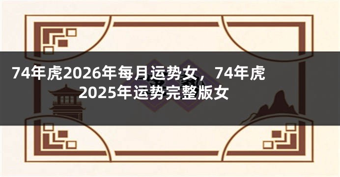 74年虎2026年每月运势女，74年虎2025年运势完整版女