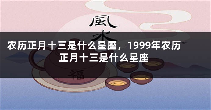 农历正月十三是什么星座，1999年农历正月十三是什么星座