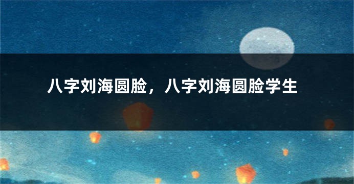 八字刘海圆脸，八字刘海圆脸学生