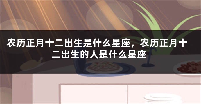 农历正月十二出生是什么星座，农历正月十二出生的人是什么星座