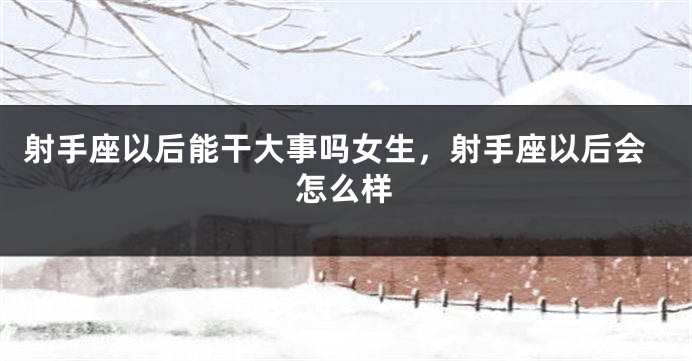 射手座以后能干大事吗女生，射手座以后会怎么样