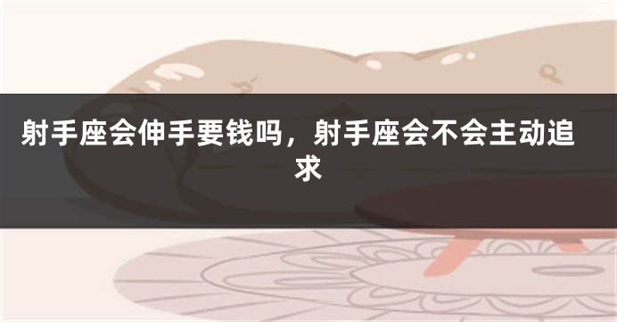射手座会伸手要钱吗，射手座会不会主动追求