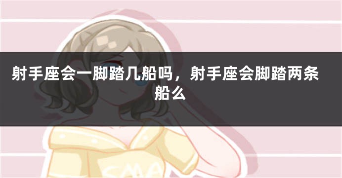 射手座会一脚踏几船吗，射手座会脚踏两条船么