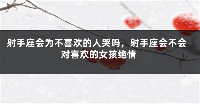射手座会为不喜欢的人哭吗，射手座会不会对喜欢的女孩绝情