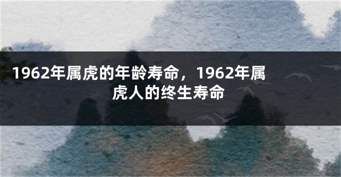 1962年属虎的年龄寿命，1962年属虎人的终生寿命