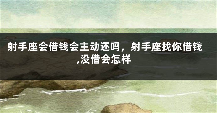 射手座会借钱会主动还吗，射手座找你借钱,没借会怎样