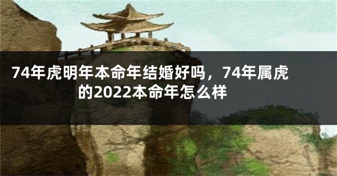 74年虎明年本命年结婚好吗，74年属虎的2022本命年怎么样