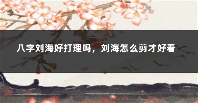 八字刘海好打理吗，刘海怎么剪才好看