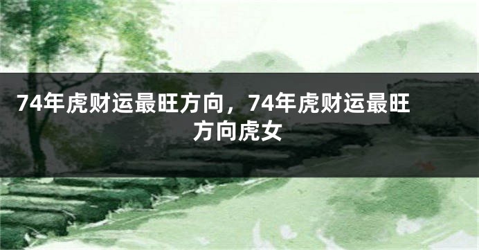 74年虎财运最旺方向，74年虎财运最旺方向虎女