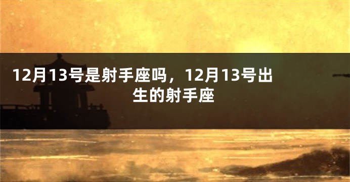 12月13号是射手座吗，12月13号出生的射手座