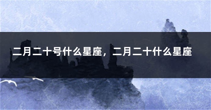 二月二十号什么星座，二月二十什么星座