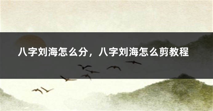 八字刘海怎么分，八字刘海怎么剪教程