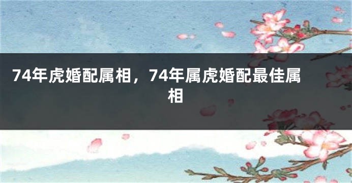 74年虎婚配属相,74年属虎婚配最佳属相