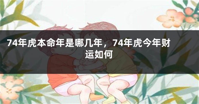 74年虎本命年是哪几年，74年虎今年财运如何