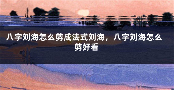 八字刘海怎么剪成法式刘海，八字刘海怎么剪好看