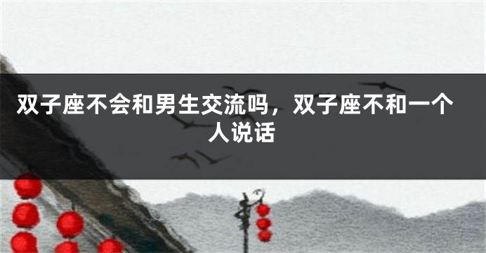 双子座不会和男生交流吗，双子座不和一个人说话