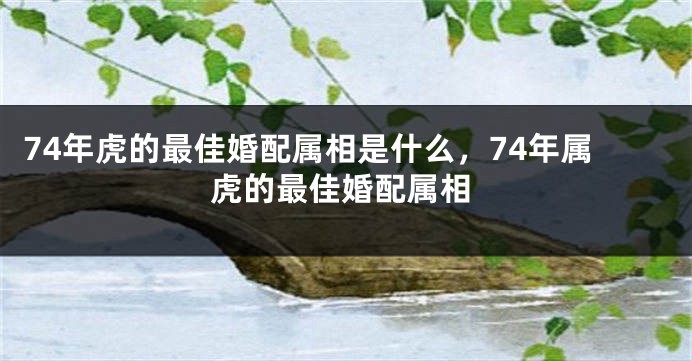 74年虎的最佳婚配属相是什么，74年属虎的最佳婚配属相