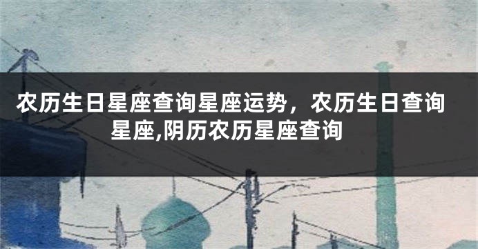 农历生日星座查询星座运势，农历生日查询星座,阴历农历星座查询