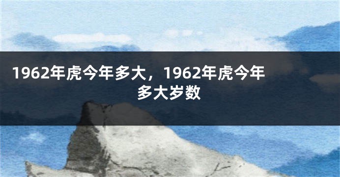 1962年虎今年多大，1962年虎今年多大岁数
