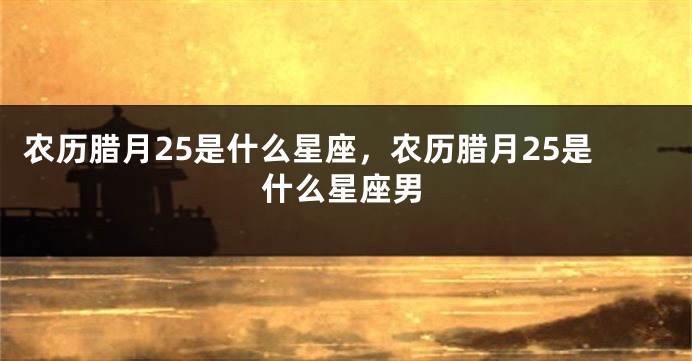 农历腊月25是什么星座，农历腊月25是什么星座男