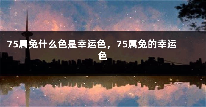 75属兔什么色是幸运色，75属兔的幸运色