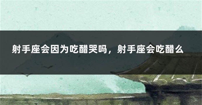 射手座会因为吃醋哭吗，射手座会吃醋么