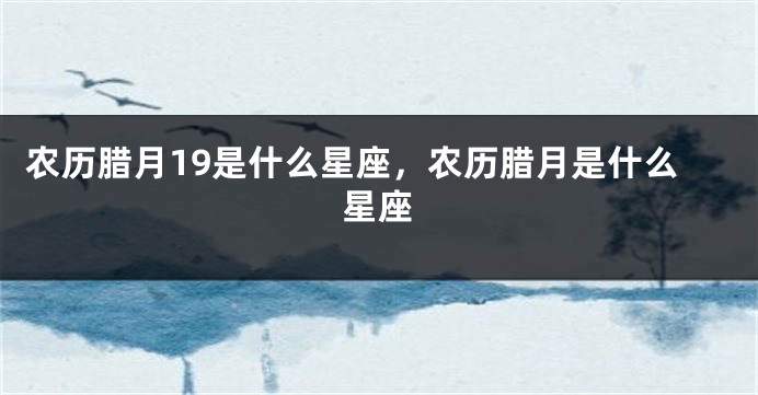 农历腊月19是什么星座，农历腊月是什么星座
