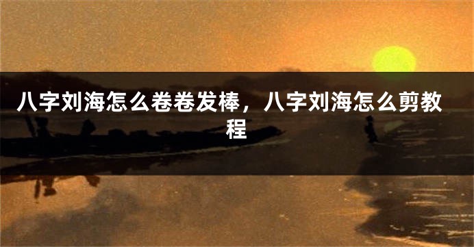八字刘海怎么卷卷发棒，八字刘海怎么剪教程