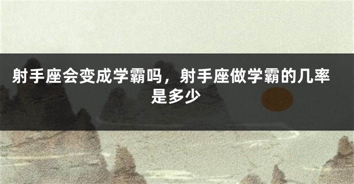 射手座会变成学霸吗，射手座做学霸的几率是多少