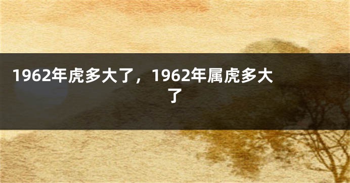 1962年虎多大了，1962年属虎多大了