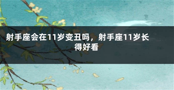 射手座会在11岁变丑吗，射手座11岁长得好看